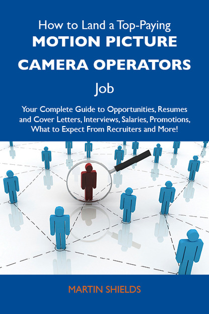 Shields Martin - How to Land a Top-Paying Motion picture camera operators Job: Your Complete Guide to Opportunities, Resumes and Cover Letters, Interviews, Salaries, Promotions, What to Expect From Recruiters and More