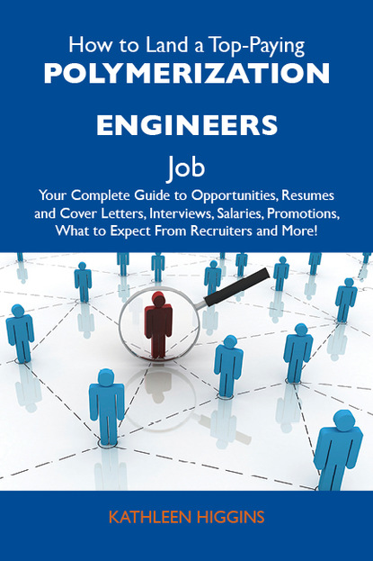 Higgins Kathleen - How to Land a Top-Paying Polymerization engineers Job: Your Complete Guide to Opportunities, Resumes and Cover Letters, Interviews, Salaries, Promotions, What to Expect From Recruiters and More