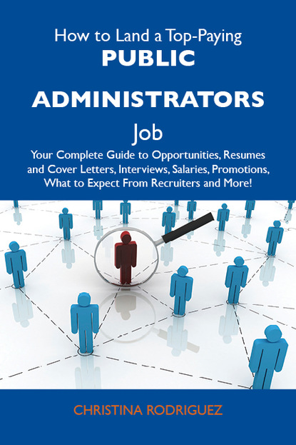 Rodriguez Christina - How to Land a Top-Paying Public administrators Job: Your Complete Guide to Opportunities, Resumes and Cover Letters, Interviews, Salaries, Promotions, What to Expect From Recruiters and More