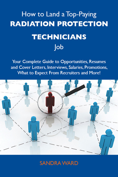 Ward Sandra - How to Land a Top-Paying Radiation protection technicians Job: Your Complete Guide to Opportunities, Resumes and Cover Letters, Interviews, Salaries, Promotions, What to Expect From Recruiters and More