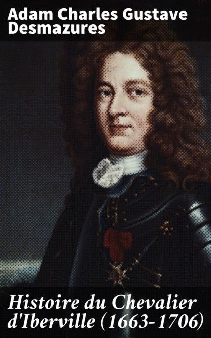 Adam Charles Gustave Desmazures - Histoire du Chevalier d'Iberville (1663-1706)