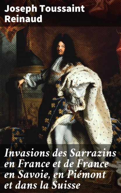 Joseph Toussaint Reinaud - Invasions des Sarrazins en France et de France en Savoie, en Piémont et dans la Suisse