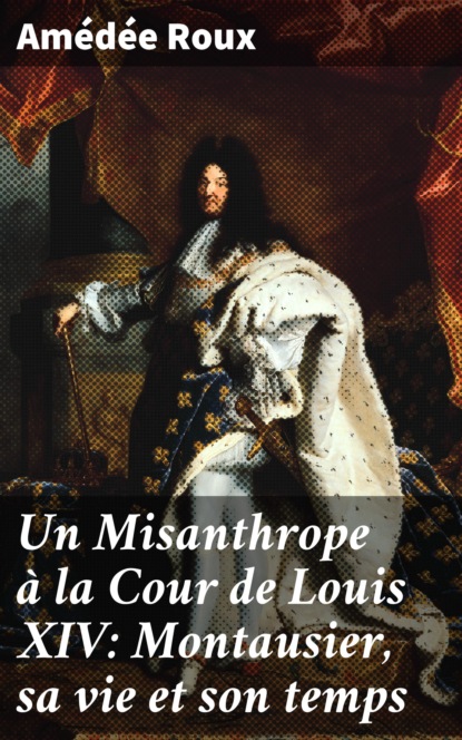 Amédée Roux - Un Misanthrope à la Cour de Louis XIV: Montausier, sa vie et son temps