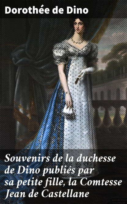 Dorothée de Dino - Souvenirs de la duchesse de Dino publiés par sa petite fille, la Comtesse Jean de Castellane