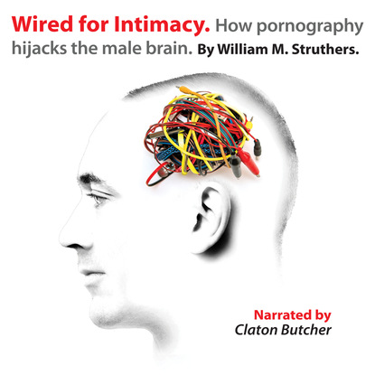 Wired for Intimacy - How Pornography Hijacks the Male Brain (Unabridged) - William M. Struthers