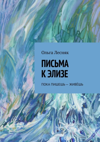 Обложка книги Письма к Элизе. Пока пишешь – живёшь, Ольга Лесняк