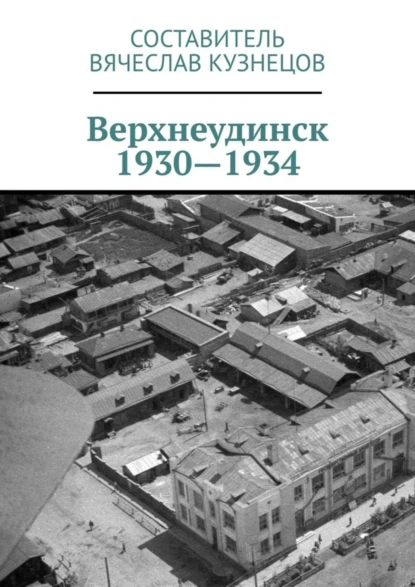 Обложка книги Верхнеудинск. 1930—1934. История города Верхнеудинска в первой половине 1930-х годов, Вячеслав Николаевич Кузнецов