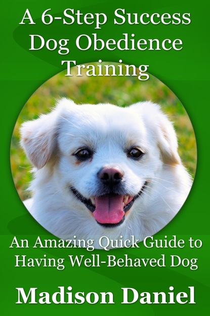 Madison Inc. Daniel - A 6-Step Success Dog Obedience Training: An Amazing Quick Guide to Having Well-Behaved Dog