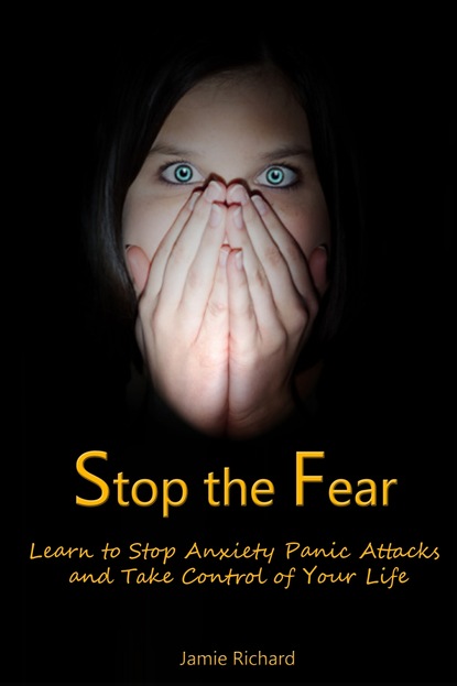 Jamie JD Richard — Stop the Fear: Learn to Stop Anxiety Panic Attacks and Take Control of Your Life