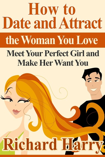 Richard Harry — How to Date and Attract the Woman You Love:  Meet Your Perfect Girl and Make Her Want You