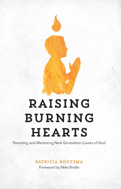 Patricia Bootsma — Raising Burning Hearts: Parenting and Mentoring Next Generation Lovers of God