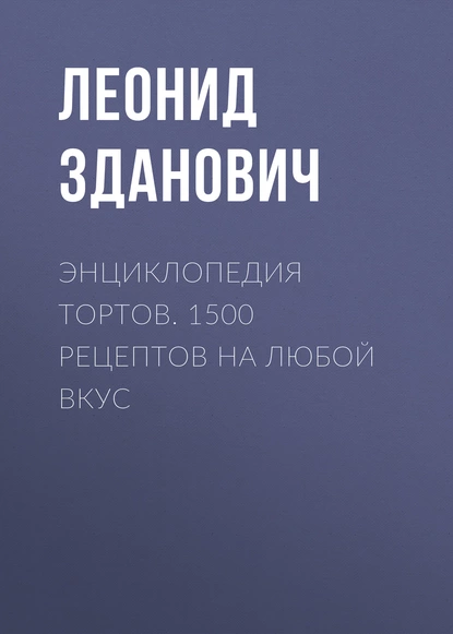 Обложка книги Энциклопедия тортов. 1500 рецептов на любой вкус, Леонид Зданович