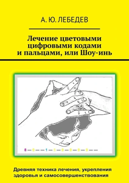 Обложка книги Лечение цветовыми цифровыми кодами и пальцами, или Шоу-инь, А. Ю. Лебедев