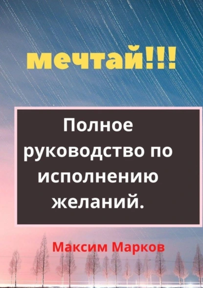 Обложка книги Мечтай!!! Полное руководство по исполнению желаний, Максим Марков