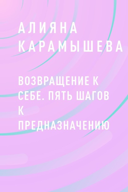 Aлияна Максимовна Карамышева — Возвращение к себе. Пять шагов к предназначению