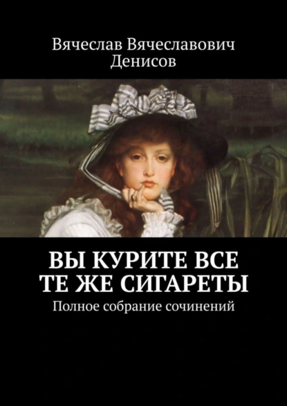 Обложка книги Вы курите все те же сигареты. Полное собрание сочинений, Вячеслав Вячеславович Денисов