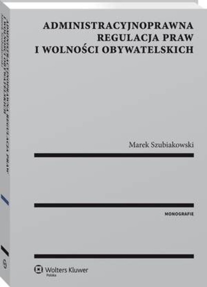 Marek Szubiakowski - Administracyjnoprawna regulacja praw i wolności obywatelskich