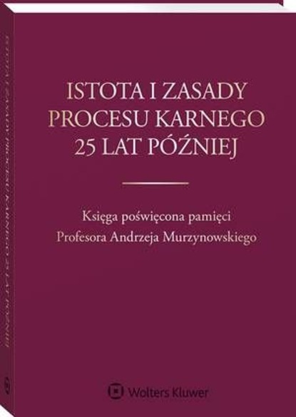 Istota i zasady procesu karnego 25 lat później. Księga poświęcona pamięci Profesora Andrzeja Murzynowskiego