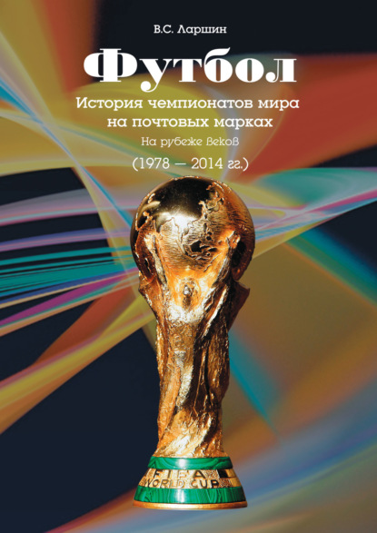 В. С. Ларшин - Футбол. История чемпионатов мира на почтовых марках. На рубеже веков (1978 – 2014 гг.)