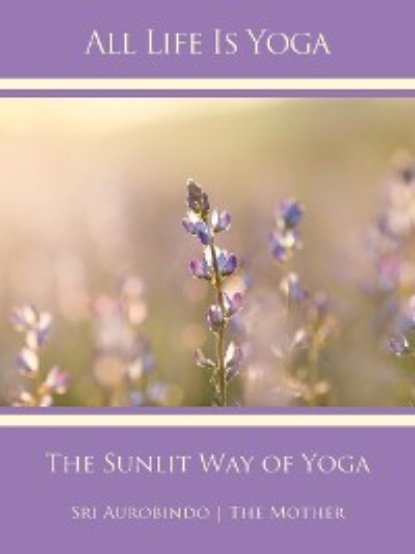 Sri Aurobindo - All Life Is Yoga: The Sunlit Way of Yoga