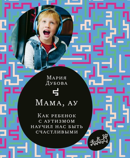 Обложка книги Мама, ау. Как ребенок с аутизмом научил нас быть счастливыми, Мария Дубова