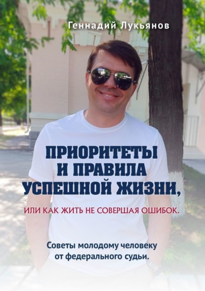 Геннадий Лукьянов — Приоритеты и правила успешной жизни, или Как жить, не совершая ошибок. Советы молодому человеку от федерального судьи