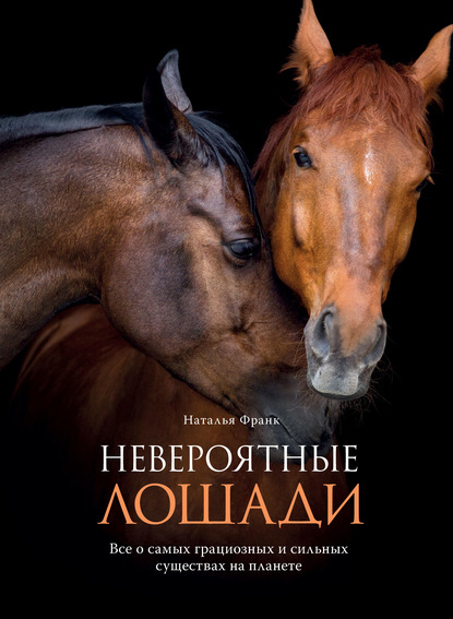 Наталья Франк - Невероятные лошади. Все о самых грациозных и сильных существах на планете