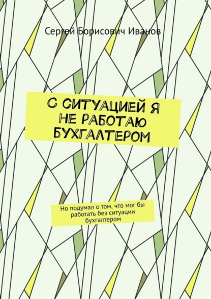 Обложка книги С ситуацией я не работаю бухгалтером. Но подумал о том, что мог бы работать без ситуации бухгалтером, Сергей Борисович Иванов