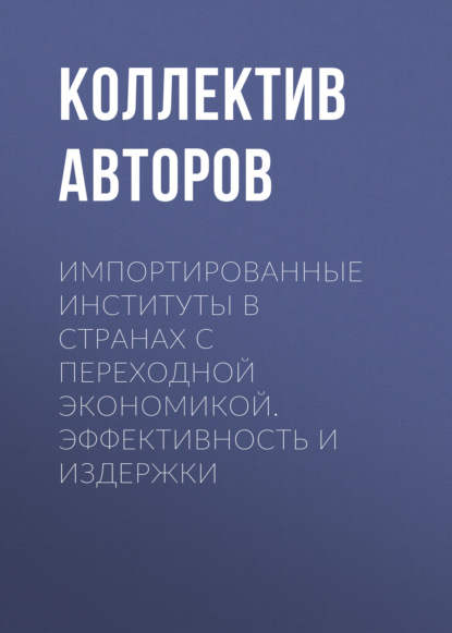 Коллектив авторов - Импортированные институты в странах с переходной экономикой. Эффективность и издержки