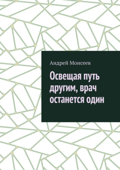 Обложка книги Освещая путь другим, врач останется один, Андрей Моисеев