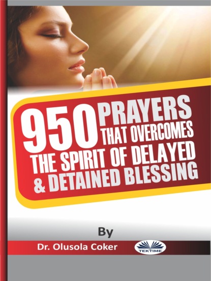 Dr. Olusola Coker - 950 Prayers That Overcome The Spirit Of Delayed And Detained Blessings