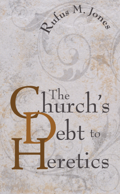 Rufus M. Jones - The Church's Debt to Heretics