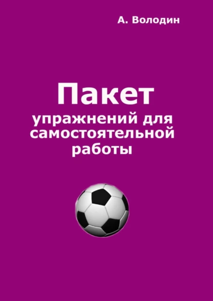 Обложка книги Пакет упражнений для самостоятельной работы. Безальтернативный путь футбольного Мастера, Александр Володин