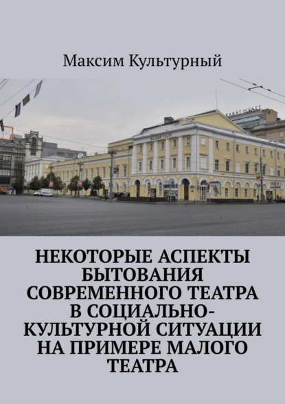 Обложка книги Некоторые аспекты бытования современного театра в социально-культурной ситуации на примере Малого театра, Максим Культурный