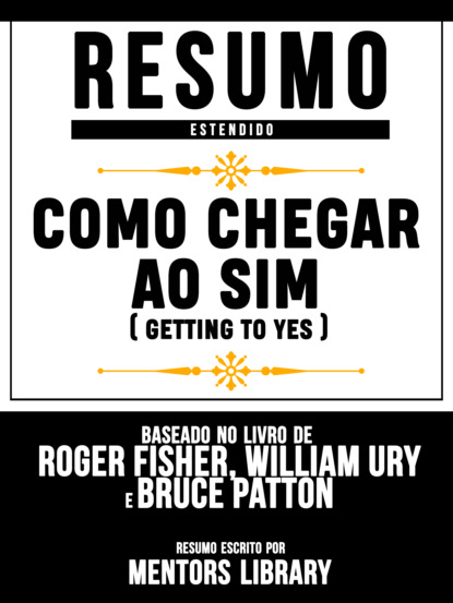 Mentors Library - Resumo Estendido: Como Chegar Ao Sim (Getting To Yes) - Baseado No Livro De Roger Fisher, William Ury E Bruce Patton