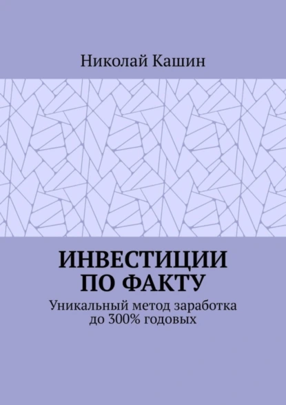 Обложка книги Инвестиции по факту. Уникальный метод заработка до 300% годовых, Николай Владимирович Кашин