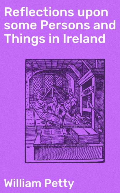 William Petty - Reflections upon some Persons and Things in Ireland