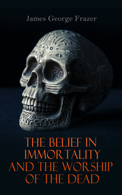 James George Frazer - The Belief in Immortality and the Worship of the Dead