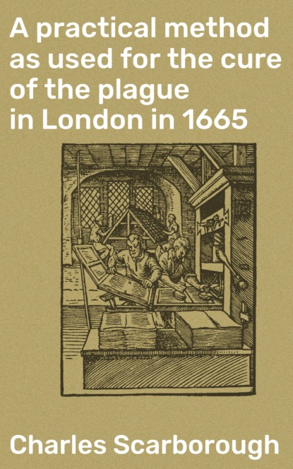 

A practical method as used for the cure of the plague in London in 1665