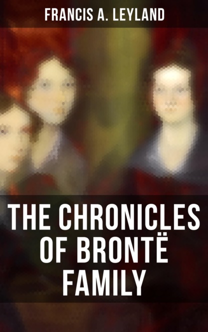 Francis A. Leyland - The Chronicles of Brontë Family