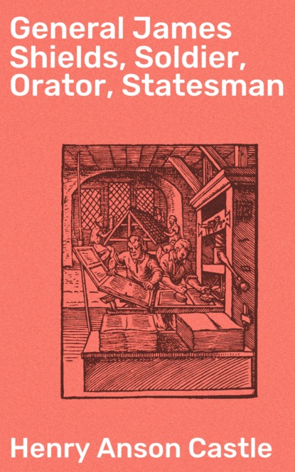 Henry Anson Castle - General James Shields, Soldier, Orator, Statesman