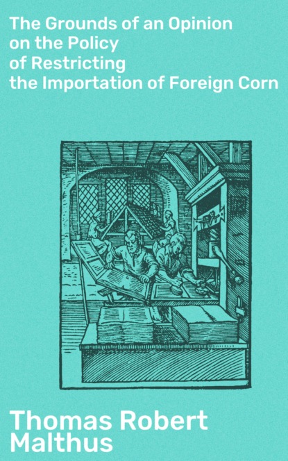 Thomas Robert Malthus - The Grounds of an Opinion on the Policy of Restricting the Importation of Foreign Corn