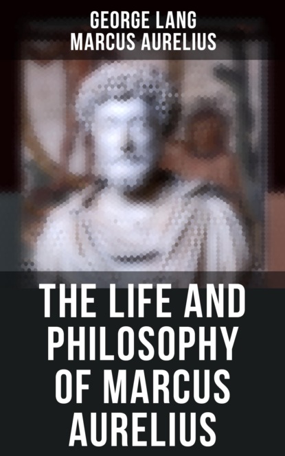 Marcus Aurelius - The Life and Philosophy of Marcus Aurelius