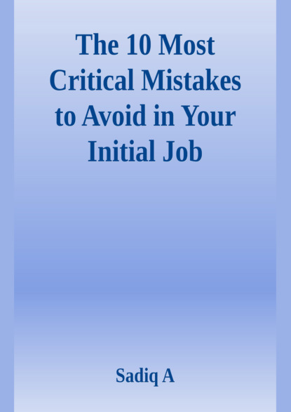 Sadiq A - The 10 Most Critical Mistakes To Avoid In Your Initial Job