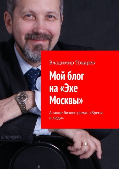 Владимир Токарев - Мой блог на «Эхе Москвы». А также бизнес-роман «Время и люди»