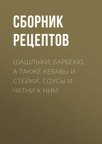 Группа авторов - Шашлыки, барбекю, а также кебабы и стейки. Соусы и чатни к ним