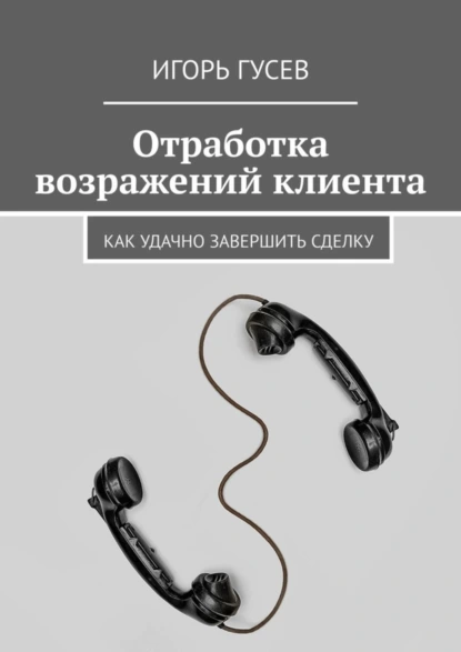 Обложка книги Отработка возражений клиента. Как удачно завершить сделку, Игорь Гусев