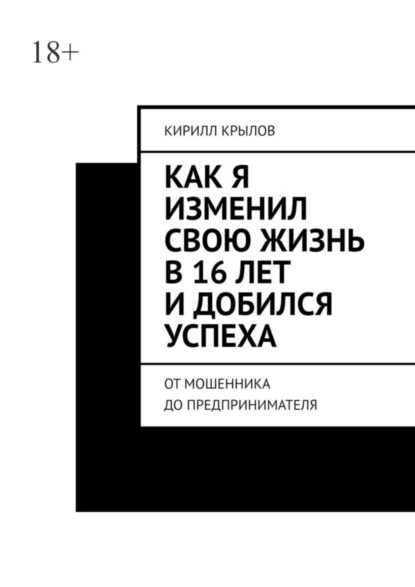 Обложка книги Как я изменил свою жизнь в 16 лет и добился успеха. От мошенника до предпринимателя, Кирилл Дмитриевич Крылов