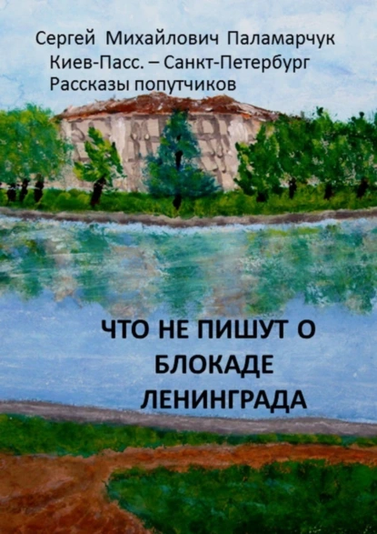 Обложка книги Что не пишут о блокаде Ленинграда. Киев-Пасс. – Санкт-Петербург. Рассказы попутчиков, Сергей Михайлович Паламарчук