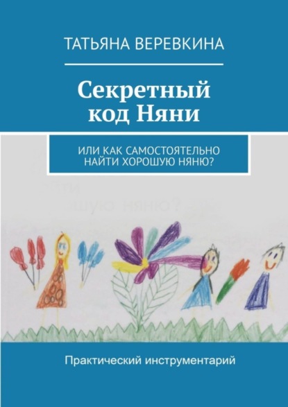 Татьяна Веревкина - Секретный код Няни. Или Как самостоятельно найти хорошую Няню?